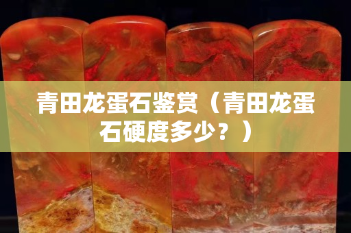 青田龍蛋石鑒賞（青田龍蛋石硬度多少？）