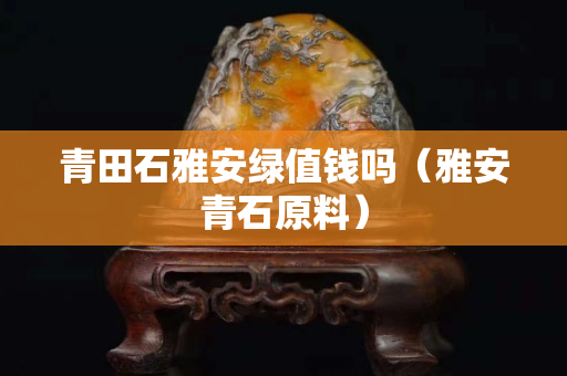 青田石雅安綠值錢嗎（雅安青石原料）