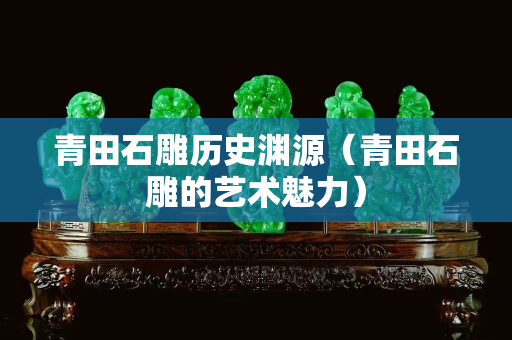 青田石雕歷史淵源（青田石雕的藝術魅力）