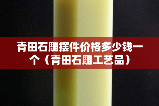 青田石雕擺件價格多少錢一個（青田石雕工藝品）