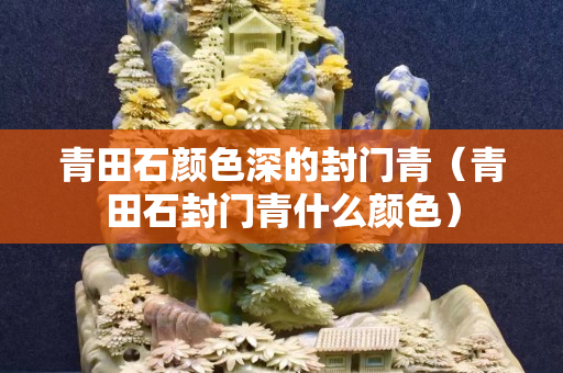 青田石顏色深的封門(mén)青（青田石封門(mén)青什么顏色）