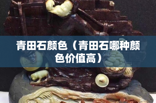 青田石顏色（青田石哪種顏色價值高）