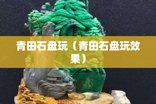 青田石盤玩（青田石盤玩效果）