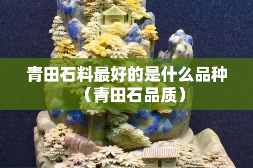 青田石料最好的是什么品種（青田石品質(zhì)）