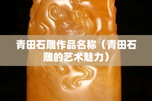 青田石雕作品名稱（青田石雕的藝術魅力）