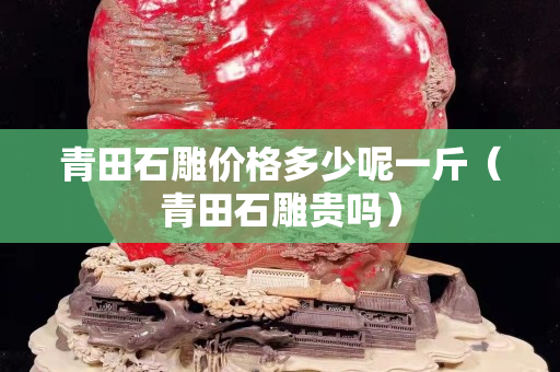 青田石雕價格多少呢一斤（青田石雕貴嗎）