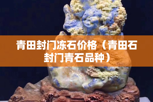 青田封門凍石價(jià)格（青田石封門青石品種）