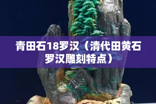 青田石18羅漢（清代田黃石羅漢雕刻特點）