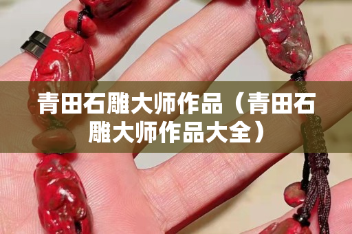 青田石雕大師作品（青田石雕大師作品大全）