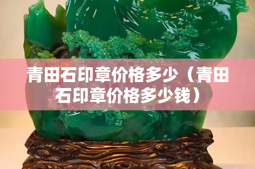 青田石印章價格多少（青田石印章價格多少錢）