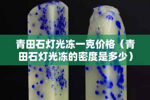 青田石燈光凍一克價格（青田石燈光凍的密度是多少）