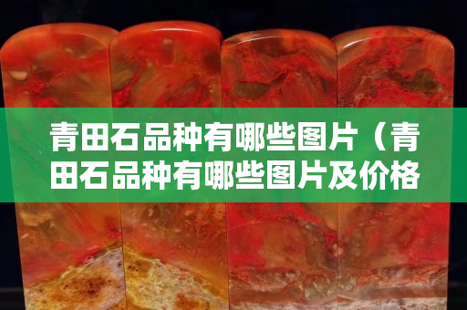 青田石品種有哪些圖片（青田石品種有哪些圖片及價(jià)格）