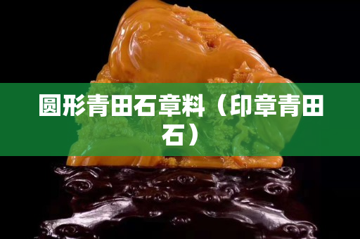 圓形青田石章料（印章青田石）