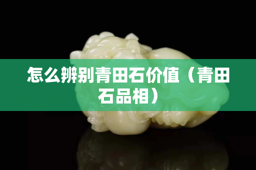 怎么辨別青田石價值（青田石品相）