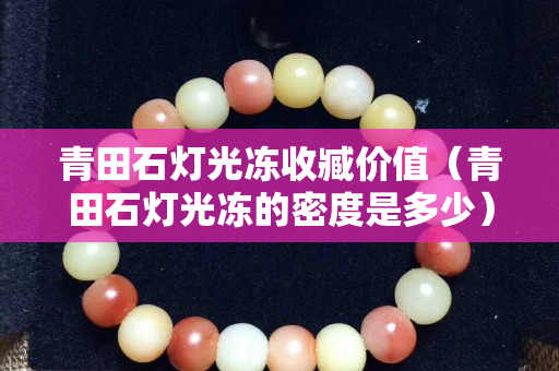 青田石燈光凍收臧價(jià)值（青田石燈光凍的密度是多少）
