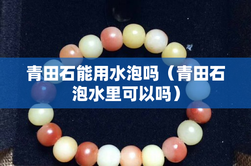 青田石能用水泡嗎（青田石泡水里可以嗎）