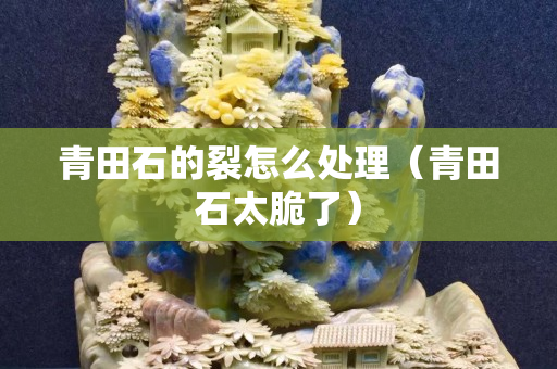 青田石的裂怎么處理（青田石太脆了）