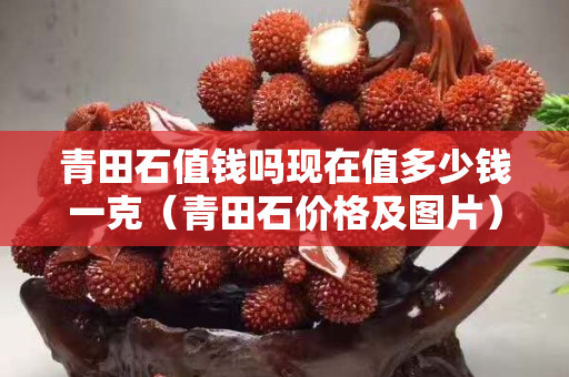 青田石值錢嗎現在值多少錢一克（青田石價格及圖片）