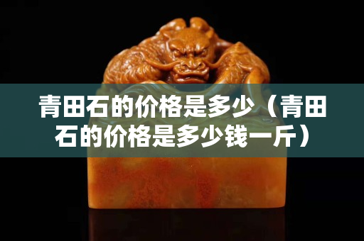 青田石的價格是多少（青田石的價格是多少錢一斤）