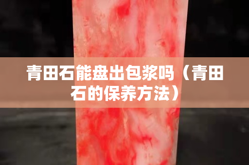 青田石能盤出包漿嗎（青田石的保養方法）