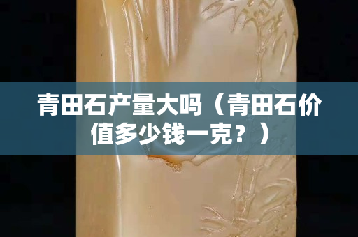 青田石產量大嗎（青田石價值多少錢一克？）