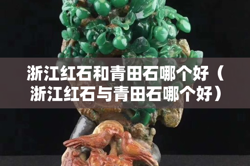 浙江紅石和青田石哪個好（浙江紅石與青田石哪個好）