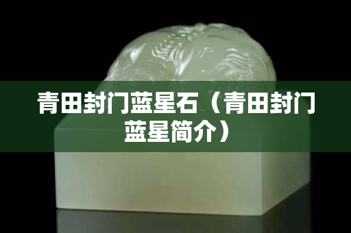 青田封門藍(lán)星石（青田封門藍(lán)星簡(jiǎn)介）