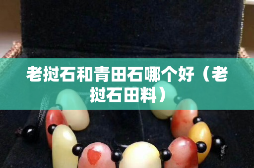 老撾石和青田石哪個好（老撾石田料）