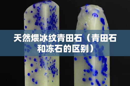 天然煨冰紋青田石（青田石和凍石的區別）