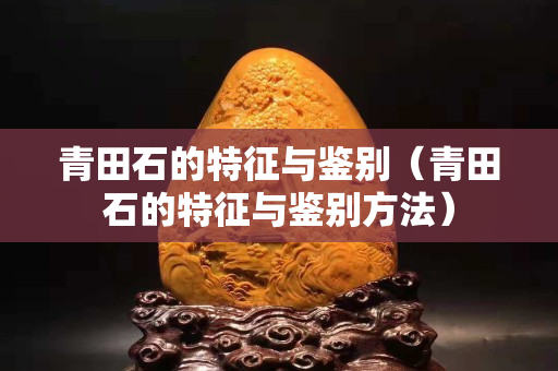 青田石的特征與鑒別（青田石的特征與鑒別方法）