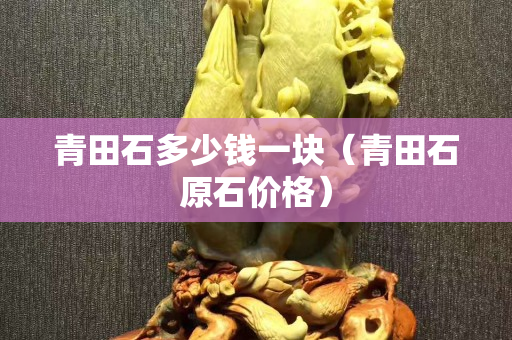 青田石多少錢(qián)一塊（青田石原石價(jià)格）