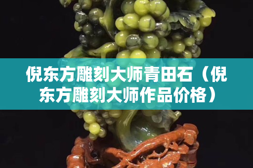 倪東方雕刻大師青田石（倪東方雕刻大師作品價格）