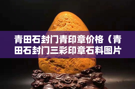 青田石封門青印章價格（青田石封門三彩印章石料圖片）