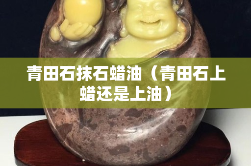 青田石抹石蠟油（青田石上蠟還是上油）