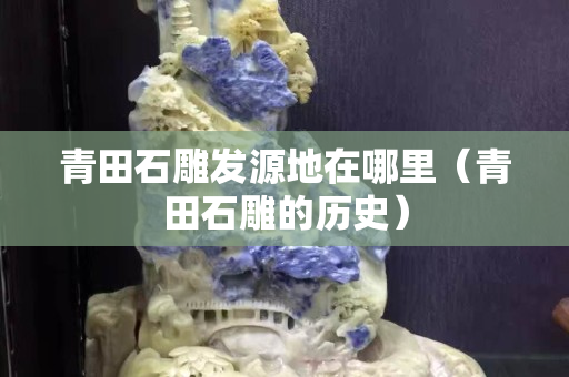 青田石雕發源地在哪里（青田石雕的歷史）