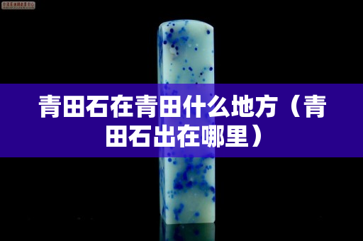 青田石在青田什么地方（青田石出在哪里）