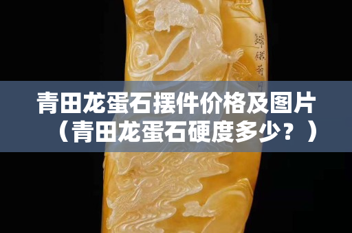 青田龍蛋石擺件價(jià)格及圖片（青田龍蛋石硬度多少？）