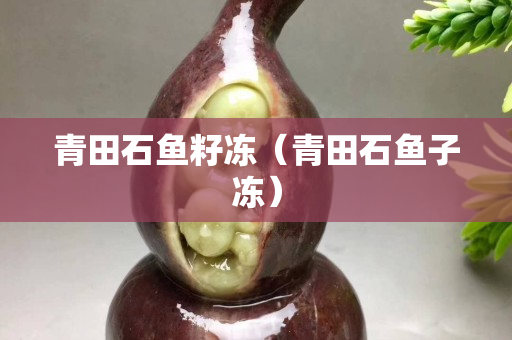 青田石魚籽凍（青田石魚子凍）