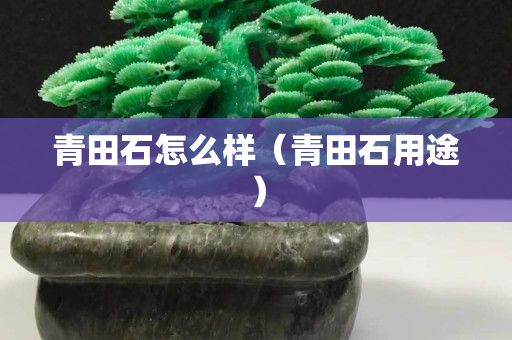 青田石怎么樣（青田石用途）