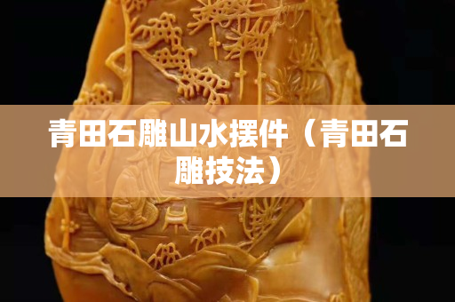 青田石雕山水擺件（青田石雕技法）
