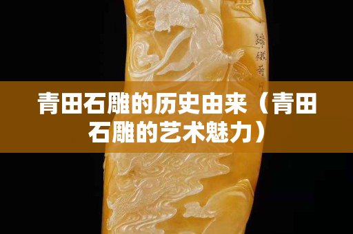 青田石雕的歷史由來（青田石雕的藝術魅力）