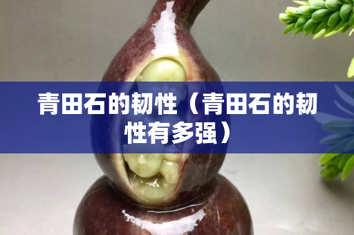 青田石的韌性（青田石的韌性有多強）