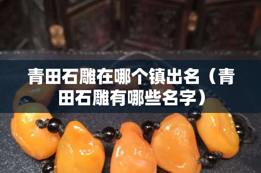 青田石雕在哪個鎮出名（青田石雕有哪些名字）