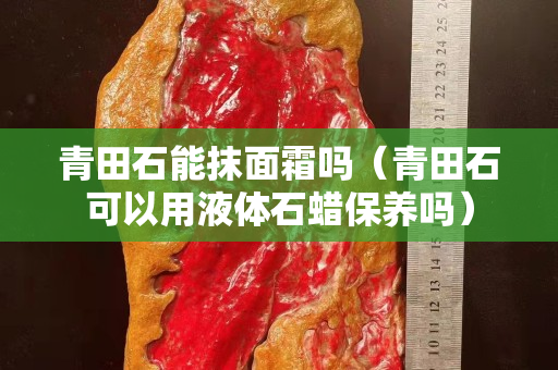 青田石能抹面霜嗎（青田石可以用液體石蠟保養嗎）
