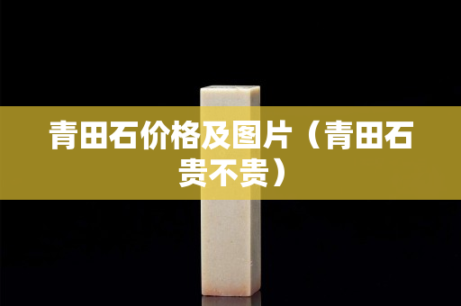 青田石價(jià)格及圖片（青田石貴不貴）