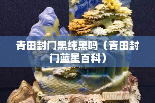 青田封門黑純黑嗎（青田封門藍(lán)星百科）