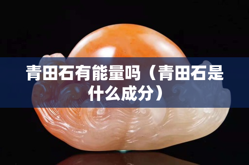 青田石有能量嗎（青田石是什么成分）