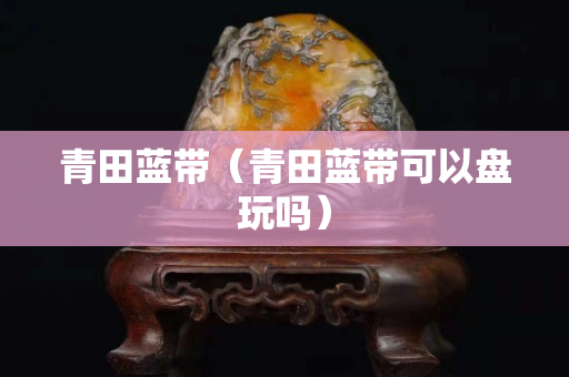 青田藍帶（青田藍帶可以盤玩嗎）