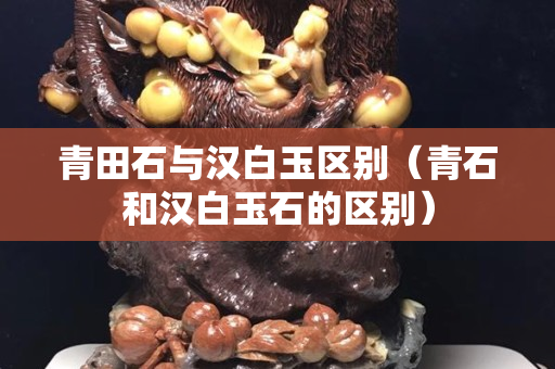 青田石與漢白玉區別（青石和漢白玉石的區別）