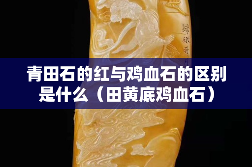 青田石的紅與雞血石的區別是什么（田黃底雞血石）
